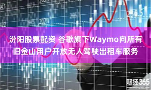 汾阳股票配资 谷歌旗下Waymo向所有旧金山用户开放无人驾驶出租车服务