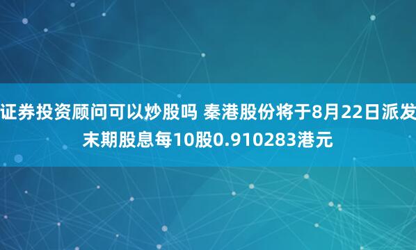 证券投资顾问可以炒股吗 秦港股份将于8月22日派发末期股息每10股0.910283港元