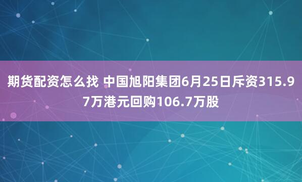 期货配资怎么找 中国旭阳集团6月25日斥资315.97万港元回购106.7万股