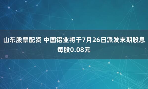 山东股票配资 中国铝业将于7月26日派发末期股息每股0.08元