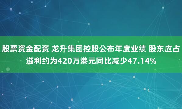 股票资金配资 龙升集团控股公布年度业绩 股东应占溢利约为420万港元同比减少47.14%