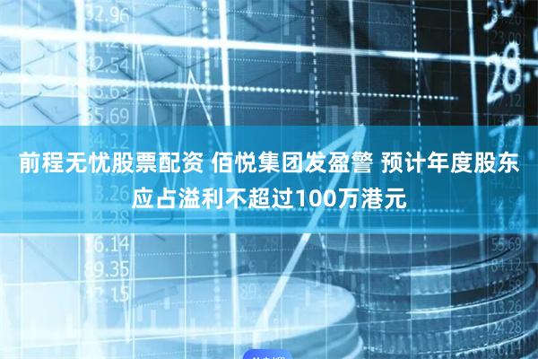 前程无忧股票配资 佰悦集团发盈警 预计年度股东应占溢利不超过100万港元
