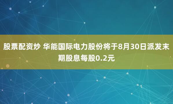 股票配资炒 华能国际电力股份将于8月30日派发末期股息每股0.2元
