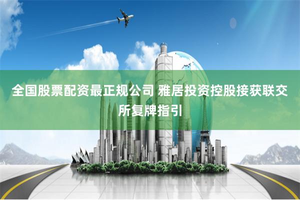 全国股票配资最正规公司 雅居投资控股接获联交所复牌指引