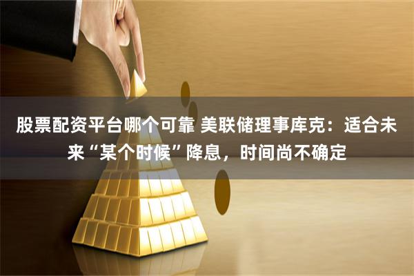 股票配资平台哪个可靠 美联储理事库克：适合未来“某个时候”降息，时间尚不确定