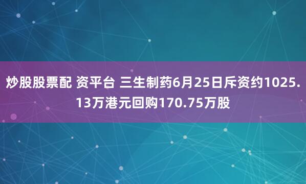 炒股股票配 资平台 三生制药6月25日斥资约1025.13万港元回购170.75万股