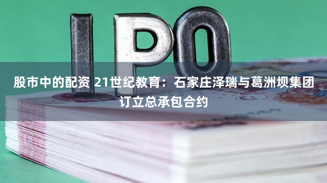 股市中的配资 21世纪教育：石家庄泽瑞与葛洲坝集团订立总承包合约