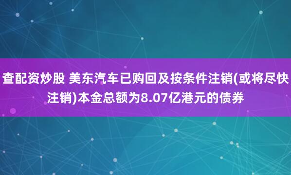 查配资炒股 美东汽车已购回及按条件注销(或将尽快注销)本金总额为8.07亿港元的债券