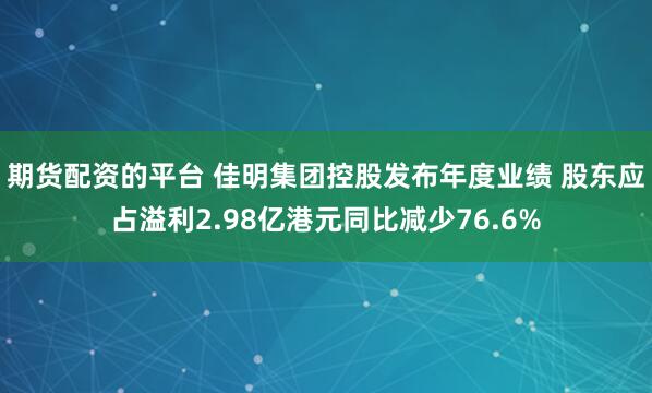 期货配资的平台 佳明集团控股发布年度业绩 股东应占溢利2.98亿港元同比减少76.6%