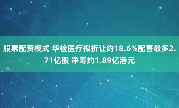 股票配资模式 华检医疗拟折让约18.6%配售最多2.71亿股 净筹约1.89亿港元