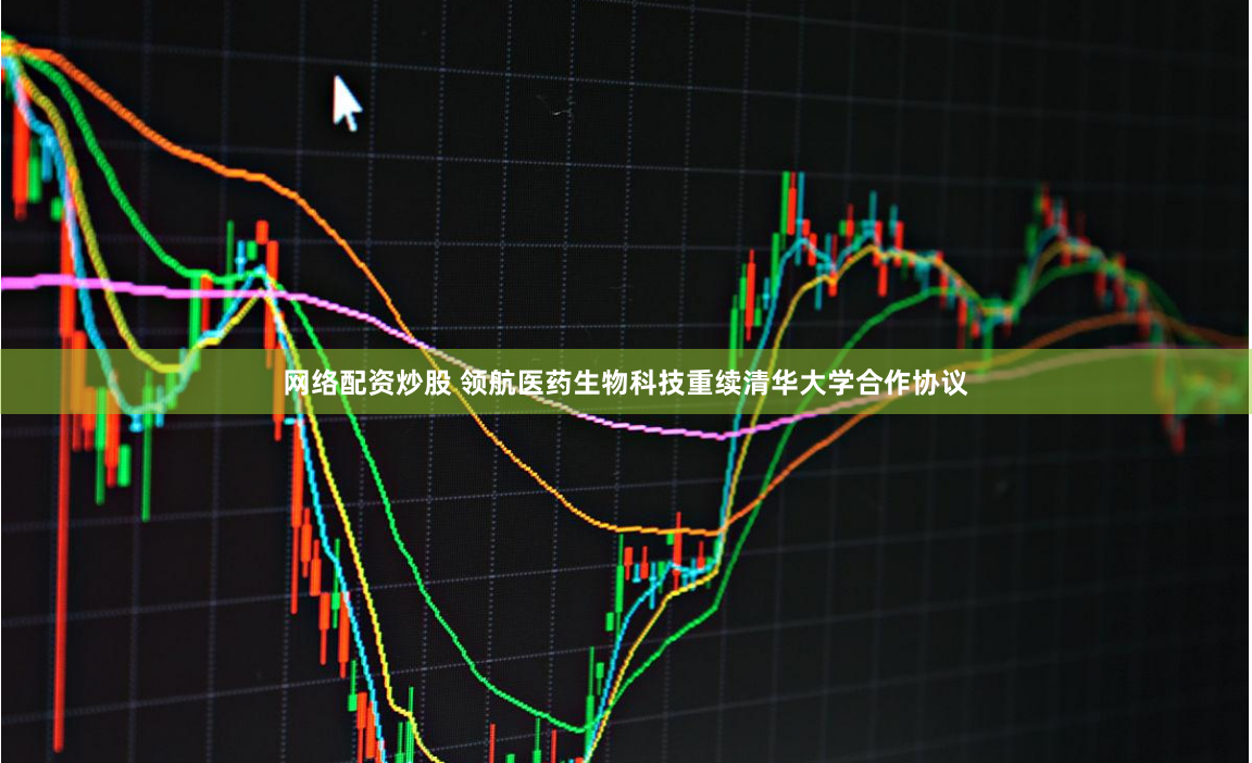 网络配资炒股 领航医药生物科技重续清华大学合作协议