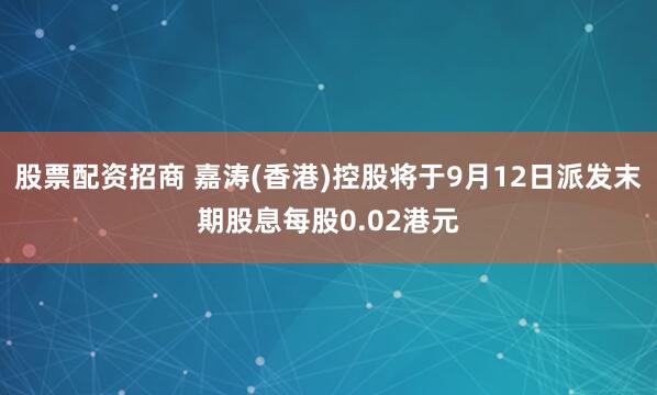 股票配资招商 嘉涛(香港)控股将于9月12日派发末期股息每股0.02港元