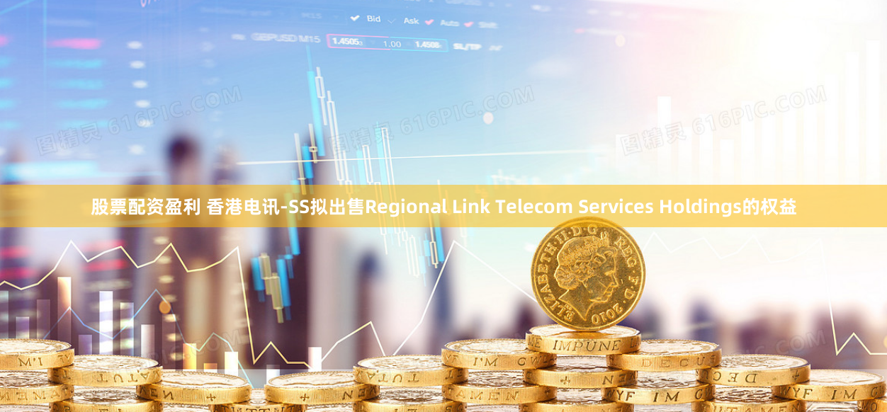 股票配资盈利 香港电讯-SS拟出售Regional Link Telecom Services Holdings的权益