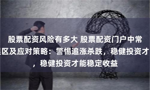 股票配资风险有多大 股票配资门户中常见的投资误区及应对策略：警惕追涨杀跌，稳健投资才能稳定收益
