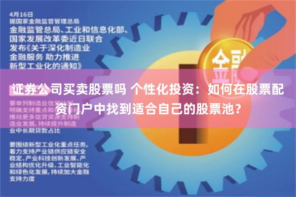 证券公司买卖股票吗 个性化投资：如何在股票配资门户中找到适合自己的股票池？