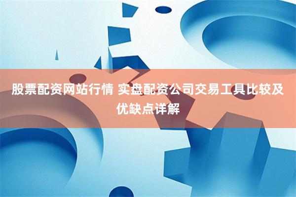 股票配资网站行情 实盘配资公司交易工具比较及优缺点详解