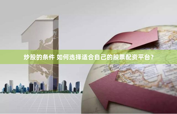 炒股的条件 如何选择适合自己的股票配资平台？