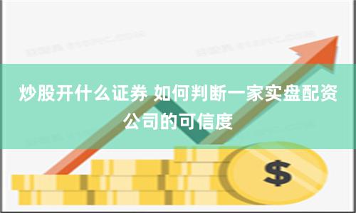 炒股开什么证券 如何判断一家实盘配资公司的可信度