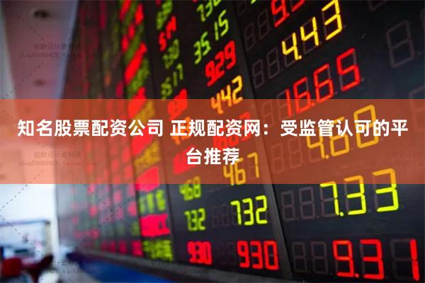 知名股票配资公司 正规配资网：受监管认可的平台推荐