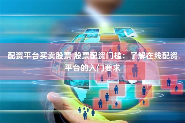 配资平台买卖股票 股票配资门槛：了解在线配资平台的入门要求