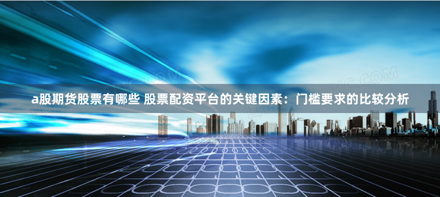 a股期货股票有哪些 股票配资平台的关键因素：门槛要求的比较分析