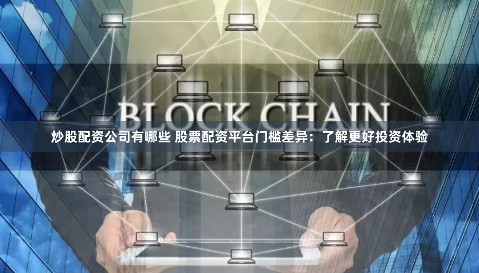 炒股配资公司有哪些 股票配资平台门槛差异：了解更好投资体验