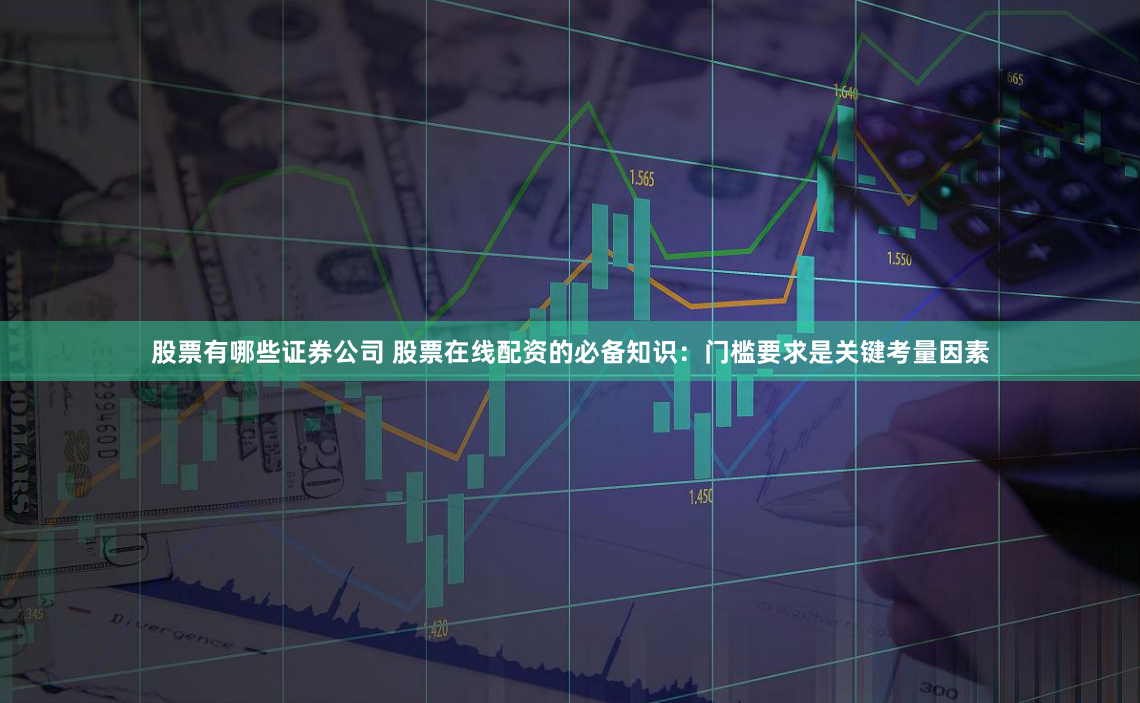 股票有哪些证券公司 股票在线配资的必备知识：门槛要求是关键考量因素