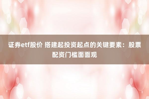 证券etf股价 搭建起投资起点的关键要素：股票配资门槛面面观