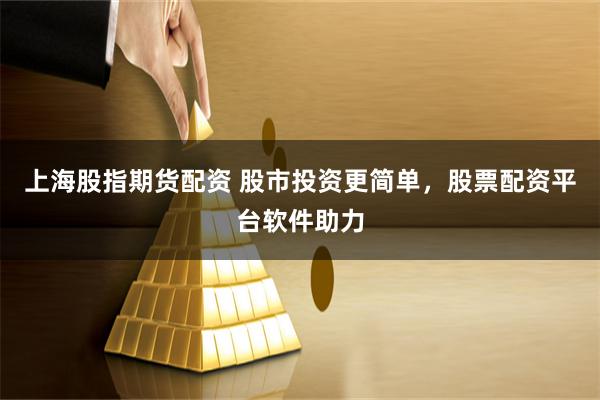 上海股指期货配资 股市投资更简单，股票配资平台软件助力