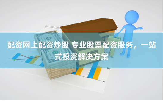 配资网上配资炒股 专业股票配资服务，一站式投资解决方案