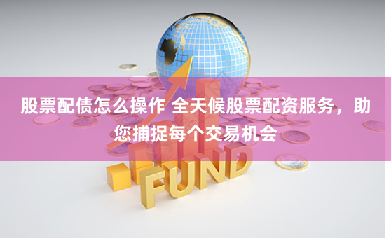 股票配债怎么操作 全天候股票配资服务，助您捕捉每个交易机会