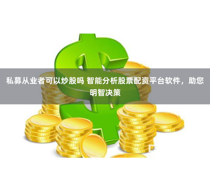 私募从业者可以炒股吗 智能分析股票配资平台软件，助您明智决策