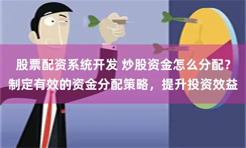 股票配资系统开发 炒股资金怎么分配？制定有效的资金分配策略，提升投资效益