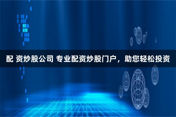 配 资炒股公司 专业配资炒股门户，助您轻松投资