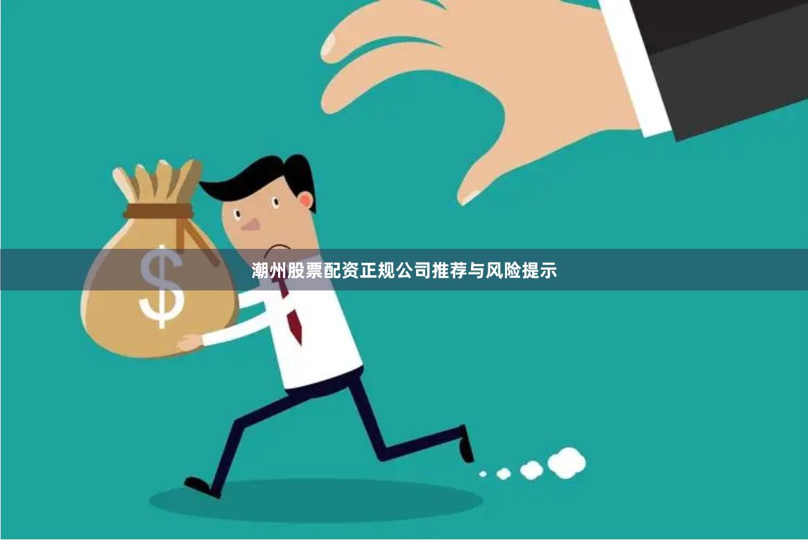 潮州股票配资正规公司推荐与风险提示