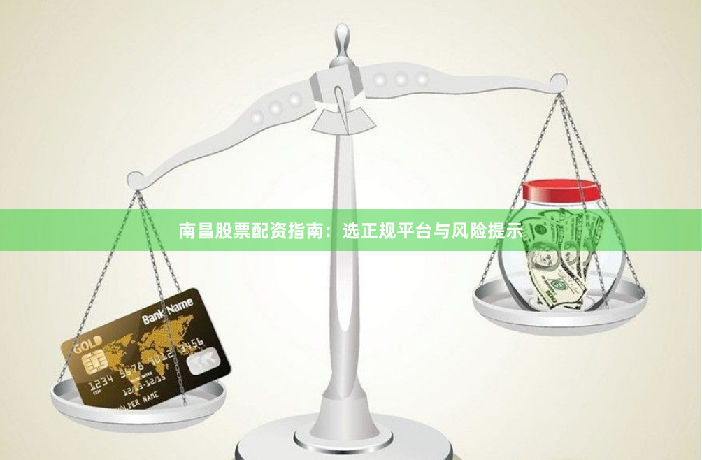 南昌股票配资指南：选正规平台与风险提示