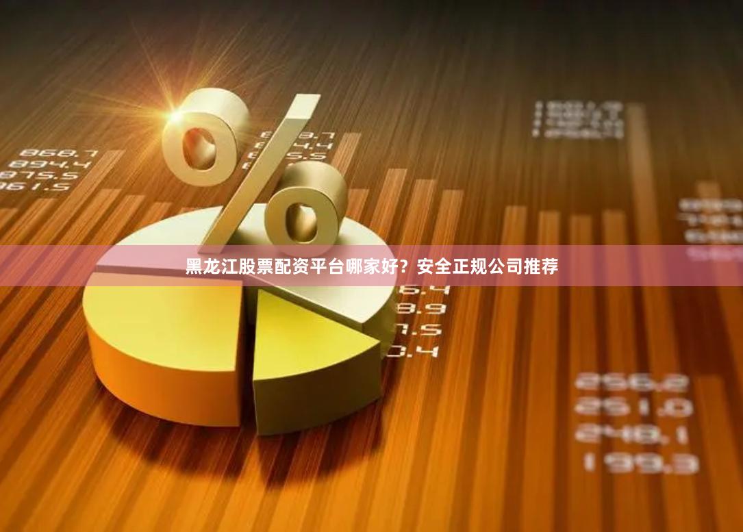 黑龙江股票配资平台哪家好？安全正规公司推荐