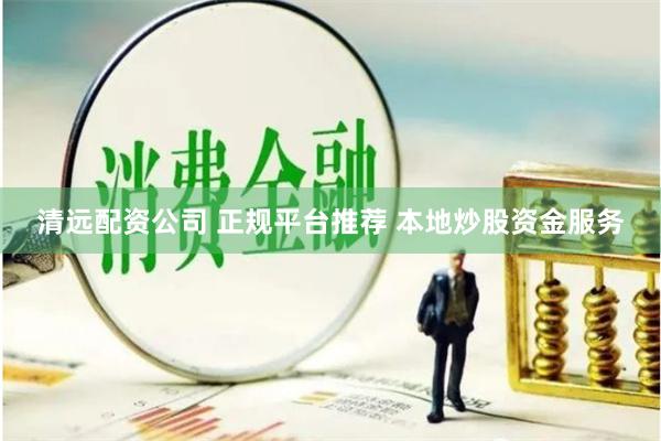 清远配资公司 正规平台推荐 本地炒股资金服务