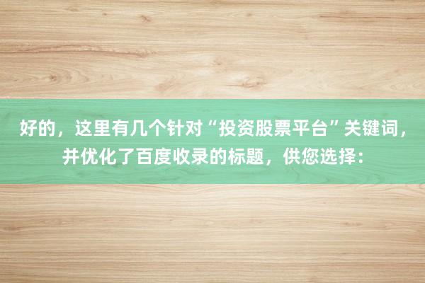 好的，这里有几个针对“投资股票平台”关键词，并优化了百度收录的标题，供您选择：