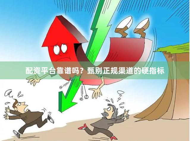 配资平台靠谱吗？甄别正规渠道的硬指标