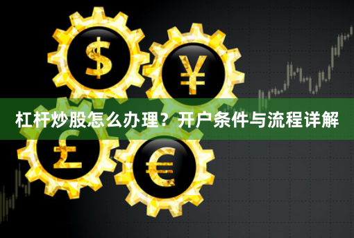 杠杆炒股怎么办理？开户条件与流程详解