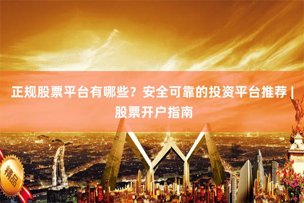 正规股票平台有哪些？安全可靠的投资平台推荐 | 股票开户指南