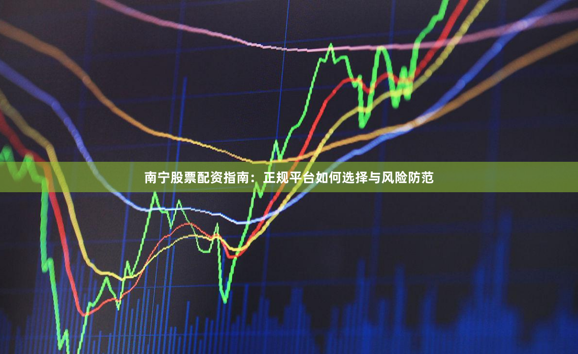 南宁股票配资指南：正规平台如何选择与风险防范