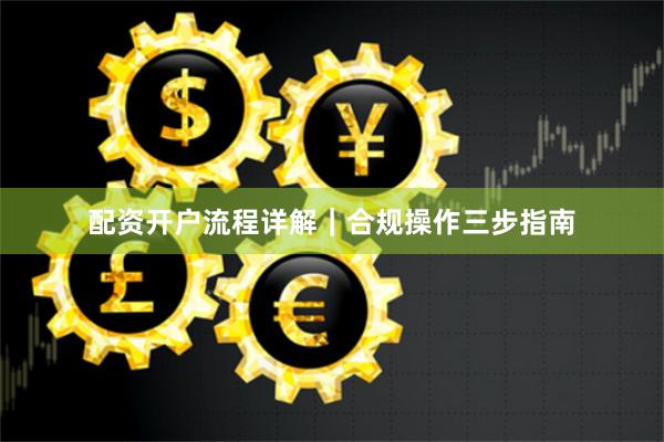 配资开户流程详解｜合规操作三步指南