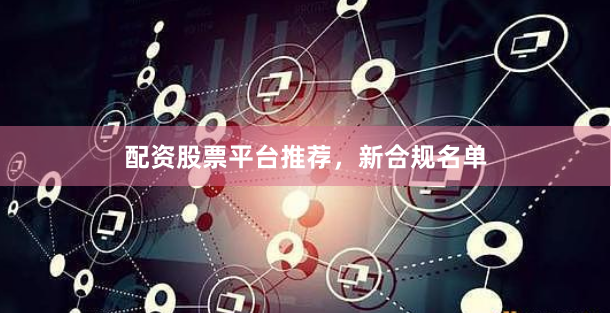 配资股票平台推荐，新合规名单