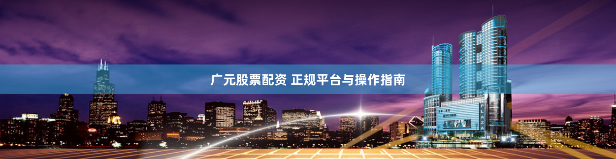 广元股票配资 正规平台与操作指南