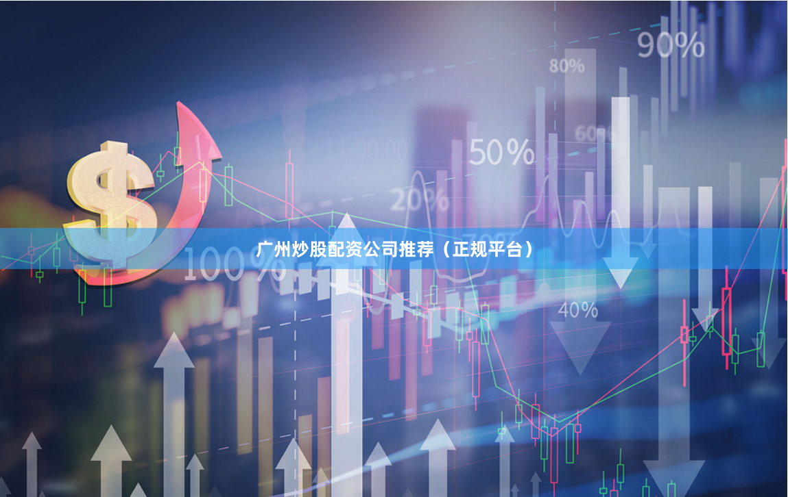 广州炒股配资公司推荐（正规平台）