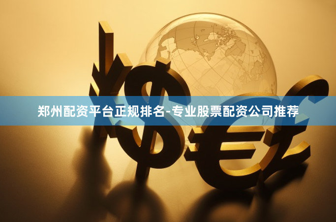郑州配资平台正规排名-专业股票配资公司推荐