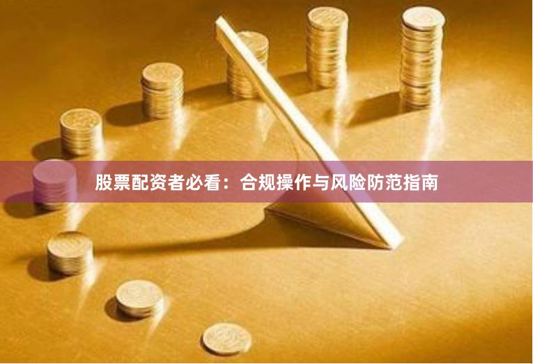 股票配资者必看：合规操作与风险防范指南