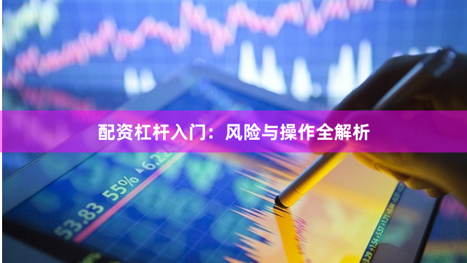配资杠杆入门：风险与操作全解析